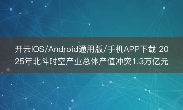 开云IOS/Android通用版/手机APP下载 2025年北斗时空产业总体产值冲突1.3万亿元