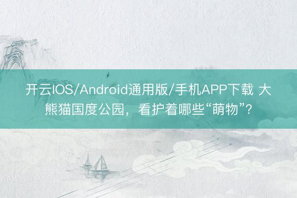 开云IOS/Android通用版/手机APP下载 大熊猫国度公园，看护着哪些“萌物”？