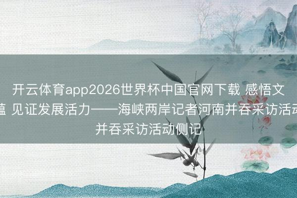 开云体育app2026世界杯中国官网下载 感悟文化底蕴 见证发展活力——海峡两岸记者河南并吞采访活动侧记