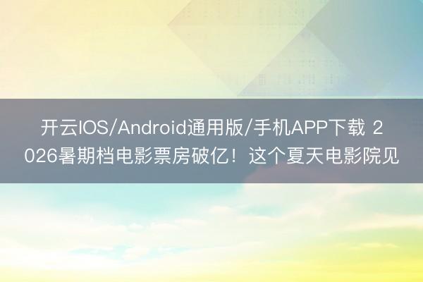 开云IOS/Android通用版/手机APP下载 2026暑期档电影票房破亿！这个夏天电影院见