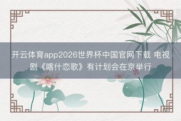 开云体育app2026世界杯中国官网下载 电视剧《喀什恋歌》有计划会在京举行