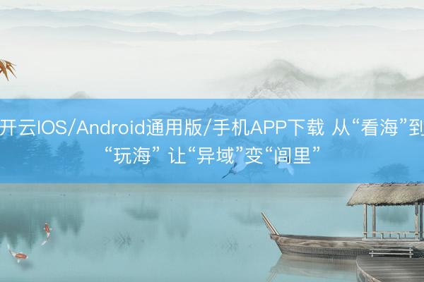 开云IOS/Android通用版/手机APP下载 从“看海”到“玩海” 让“异域”变“闾里”