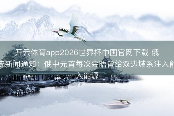 开云体育app2026世界杯中国官网下载 俄总统新闻通知：俄中元首每次会晤皆给双边域系注入能源