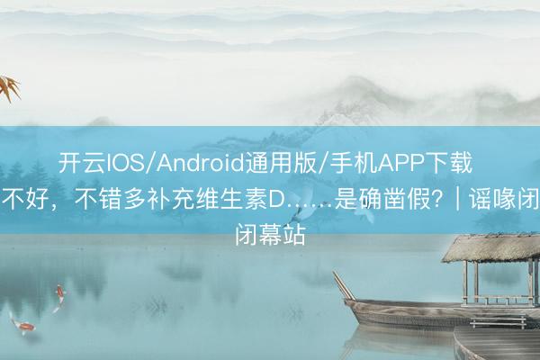 开云IOS/Android通用版/手机APP下载 心境不好，不错多补充维生素D……是确凿假？| 谣喙闭幕站