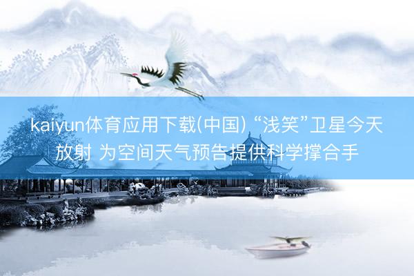kaiyun体育应用下载(中国) “浅笑”卫星今天放射 为空间天气预告提供科学撑合手