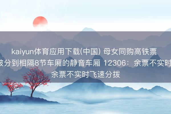 kaiyun体育应用下载(中国) 母女同购高铁票 3岁男儿被分到相隔8节车厢的静音车厢 12306：余票不实时飞速分拨