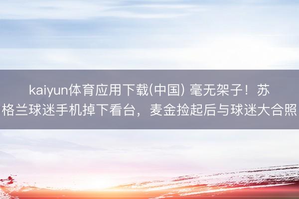 kaiyun体育应用下载(中国) 毫无架子！苏格兰球迷手机掉下看台，麦金捡起后与球迷大合照