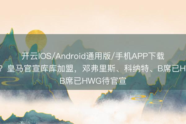 开云IOS/Android通用版/手机APP下载 下一位是？皇马官宣库库加盟，<a href=