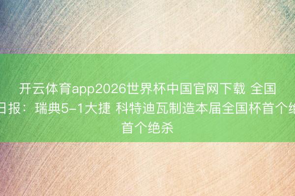 开云体育app2026世界杯中国官网下载 全国杯日报：瑞典5-1大捷 科特迪瓦制造本届全国杯首个绝杀