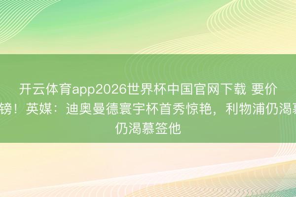 开云体育app2026世界杯中国官网下载 要价超1亿镑！英媒：迪奥曼德寰宇杯首秀惊艳，利物浦仍渴慕签他