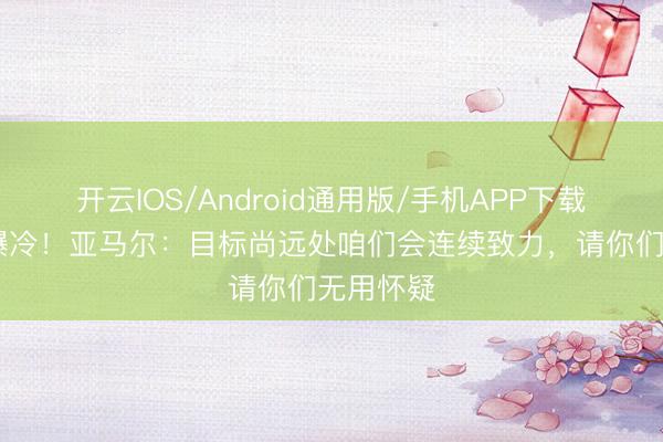 开云IOS/Android通用版/手机APP下载 首秀遭爆冷！亚马尔：目标尚远处咱们会连续致力，请你们无用怀疑