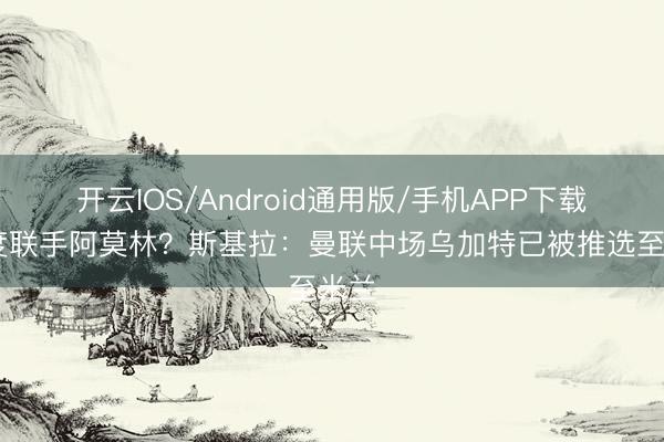 开云IOS/Android通用版/手机APP下载 三度联手阿莫林？斯基拉：曼联中场乌加特已被推选至米兰