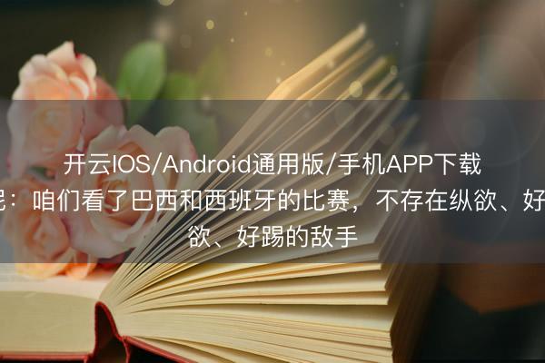 开云IOS/Android通用版/手机APP下载 斯卡洛尼:咱们看了巴西和西班牙的比赛,不存在纵欲、好踢的敌手