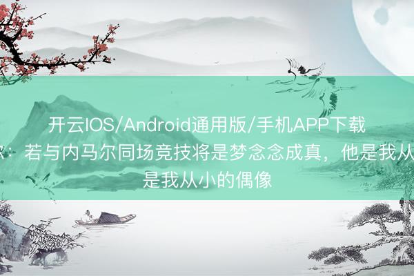 开云IOS/Android通用版/手机APP下载 萨默维尔：若与内马尔同场竞技将是梦念念成真，他是我从小的偶像