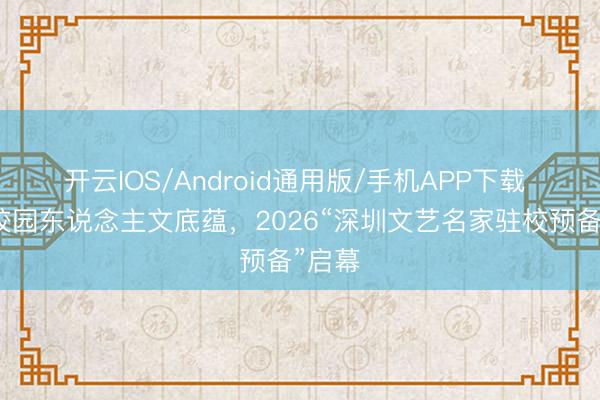 开云IOS/Android通用版/手机APP下载 点亮校园东说念主文底蕴，2026“深圳文艺名家驻校预备”启幕