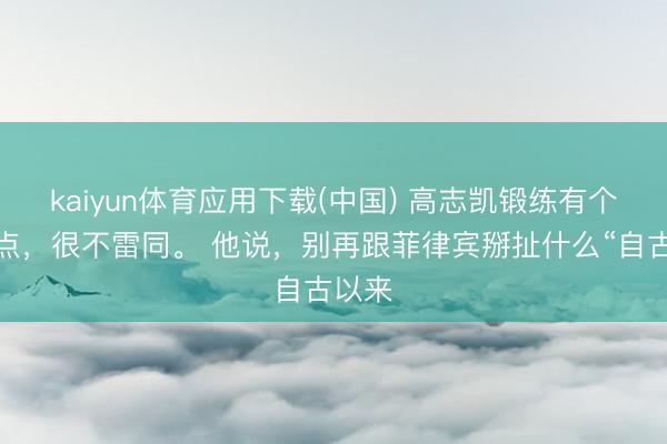 kaiyun体育应用下载(中国) 高志凯锻练有个不雅点，很不雷同。 他说，别再跟菲律宾掰扯什么“自古以来