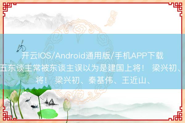 开云IOS/Android通用版/手机APP下载 由于太能打，这五东谈主常被东谈主误以为是建国上将！ 梁兴初、秦基伟、王近山、