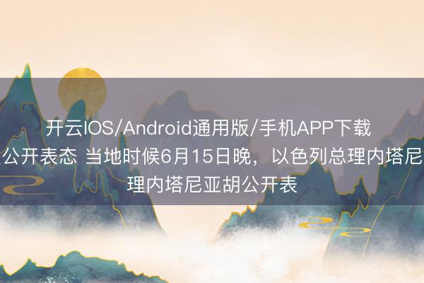开云IOS/Android通用版/手机APP下载 以色列总理公开表态 当地时候6月15日晚，以色列总理内塔尼亚胡公开表