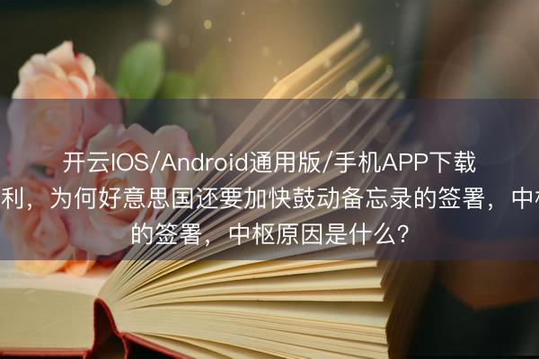 开云IOS/Android通用版/手机APP下载 明知对我方不利,为何好意思国还要加快鼓动备忘录的签署,中枢原因是什么?