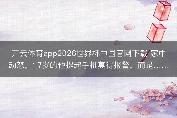 开云体育app2026世界杯中国官网下载 家中动怒，17岁的他提起手机莫得报警，<a href=