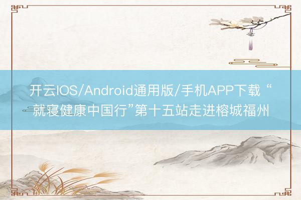开云IOS/Android通用版/手机APP下载 “就寝健康中国行”第十五站走进榕城福州