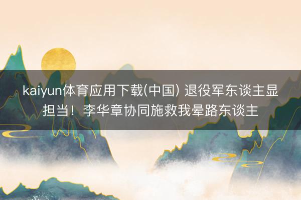 kaiyun体育应用下载(中国) 退役军东谈主显担当!李华章协同施救我晕路东谈主