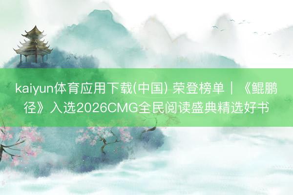 kaiyun体育应用下载(中国) 荣登榜单｜《鲲鹏径》入选2026CMG全民阅读盛典精选好书