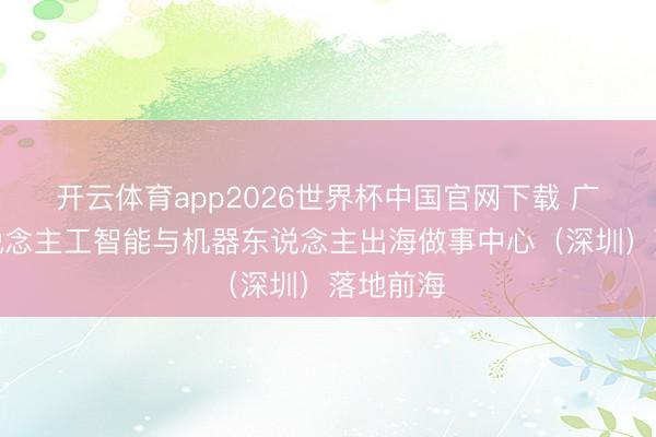 开云体育app2026世界杯中国官网下载 广东省东说念主工智能与机器东说念主出海做事中心（深圳）落地前海