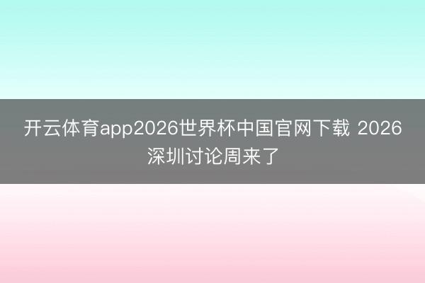 开云体育app2026世界杯中国官网下载 2026深圳讨论周来了