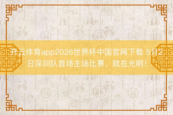 开云体育app2026世界杯中国官网下载 5月2日深圳队首场主场比赛,就在光明!