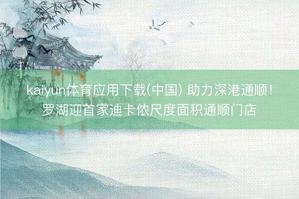 kaiyun体育应用下载(中国) 助力深港通顺！罗湖迎首家迪卡侬尺度面积通顺门店