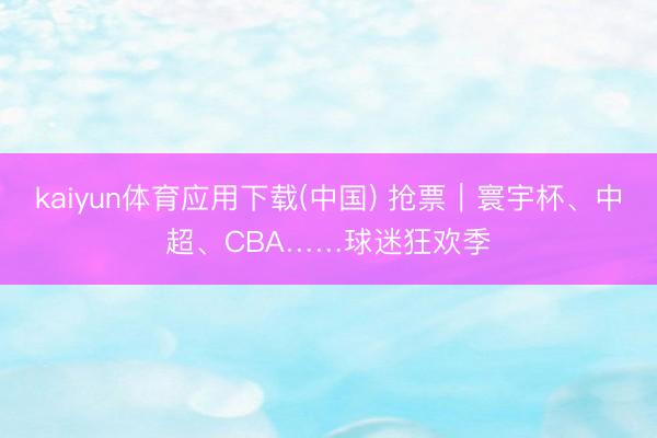 kaiyun体育应用下载(中国) 抢票｜寰宇杯、中超、CBA……球迷狂欢季