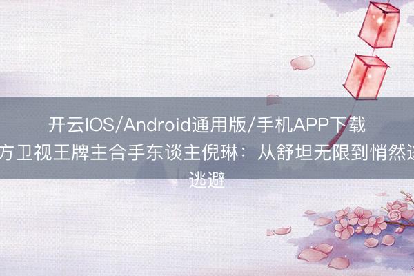开云IOS/Android通用版/手机APP下载 东方卫视王牌主合手东谈主倪琳：从舒坦无限到悄然逃避