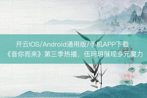 开云IOS/Android通用版/手机APP下载 《音你而来》第三季热播，伍珂玥展现多元魔力