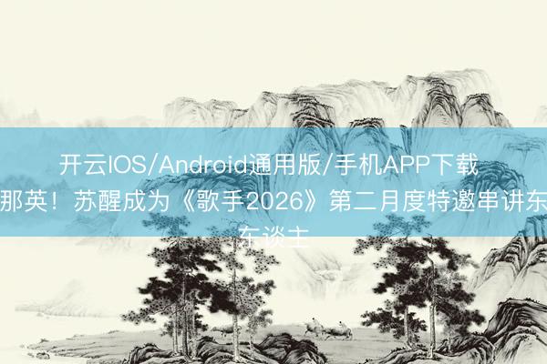开云IOS/Android通用版/手机APP下载 接棒那英！苏醒成为《歌手2026》第二月度特邀串讲东谈主