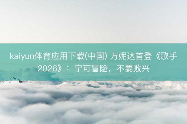 kaiyun体育应用下载(中国) 万妮达首登《歌手2026》：宁可冒险，不要败兴
