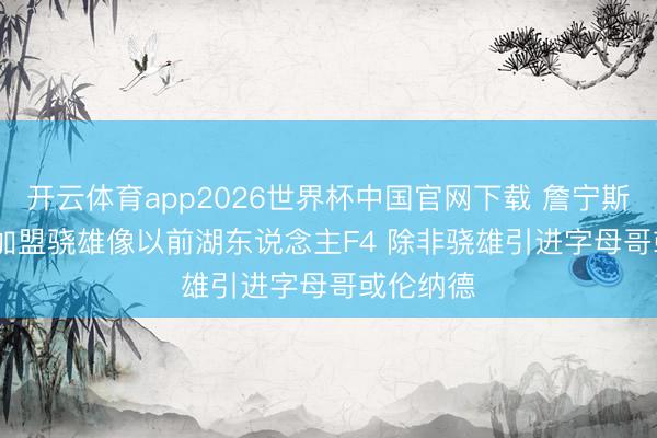 开云体育app2026世界杯中国官网下载 詹宁斯: LBJ若加盟骁雄像以前湖东说念主F4 除非骁雄引进字母哥或伦纳德