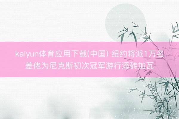 kaiyun体育应用下载(中国) 纽约将派1万名差佬为尼克斯初次冠军游行添砖加瓦