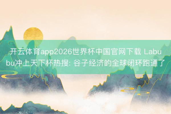 开云体育app2026世界杯中国官网下载 Labubu冲上天下杯热搜: 谷子经济的全球闭环跑通了