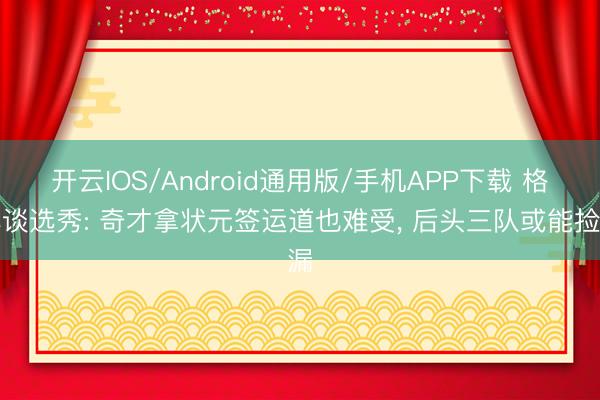 开云IOS/Android通用版/手机APP下载 格林谈选秀: 奇才拿状元签运道也难受， 后头三队或能捡漏