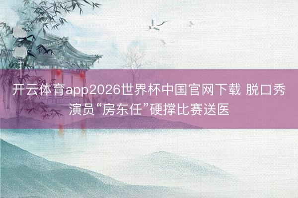 开云体育app2026世界杯中国官网下载 脱口秀演员“房东任”硬撑比赛送医